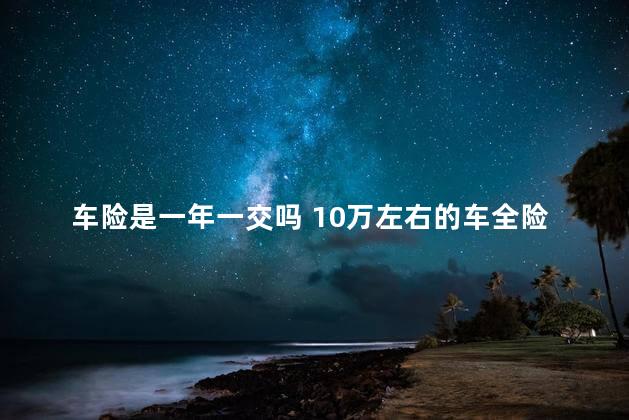 车险是一年一交吗 10万左右的车全险多少钱